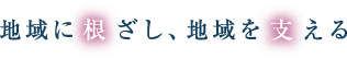 地域に根ざし、地域を支える